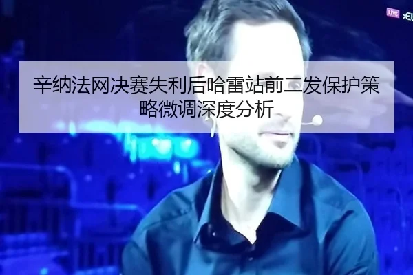辛纳法网决赛失利后哈雷站前二发保护策略微调深度分析